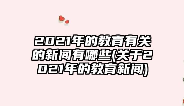 2021年的教育有關(guān)的新聞有哪些(關(guān)于2021年的教育新聞)