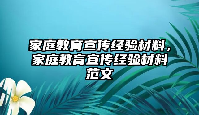 家庭教育宣傳經(jīng)驗(yàn)材料，家庭教育宣傳經(jīng)驗(yàn)材料范文