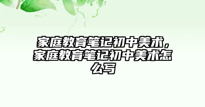 家庭教育筆記初中美術(shù)，家庭教育筆記初中美術(shù)怎么寫