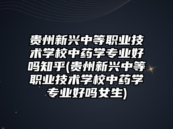 貴州新興中等職業(yè)技術(shù)學(xué)校中藥學(xué)專(zhuān)業(yè)好嗎知乎(貴州新興中等職業(yè)技術(shù)學(xué)校中藥學(xué)專(zhuān)業(yè)好嗎女生)