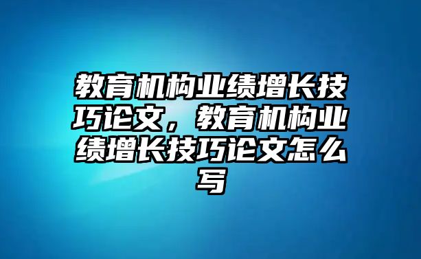 教育機(jī)構(gòu)業(yè)績(jī)?cè)鲩L(zhǎng)技巧論文，教育機(jī)構(gòu)業(yè)績(jī)?cè)鲩L(zhǎng)技巧論文怎么寫(xiě)