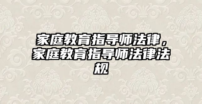 家庭教育指導(dǎo)師法律，家庭教育指導(dǎo)師法律法規(guī)