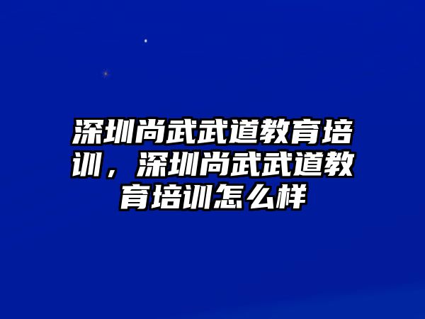 深圳尚武武道教育培訓，深圳尚武武道教育培訓怎么樣