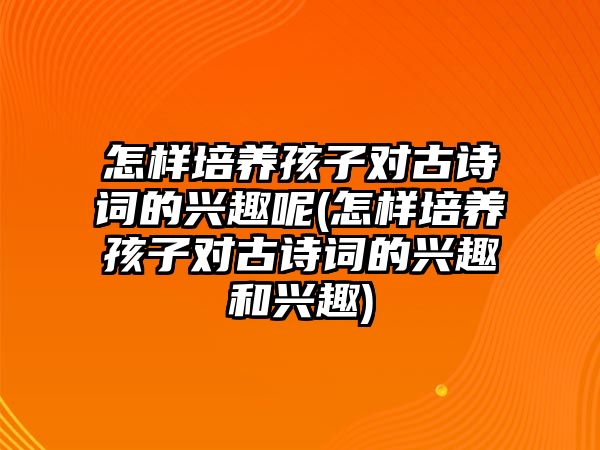 怎樣培養(yǎng)孩子對古詩詞的興趣呢(怎樣培養(yǎng)孩子對古詩詞的興趣和興趣)