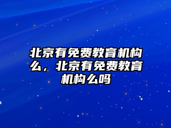 北京有免費(fèi)教育機(jī)構(gòu)么，北京有免費(fèi)教育機(jī)構(gòu)么嗎