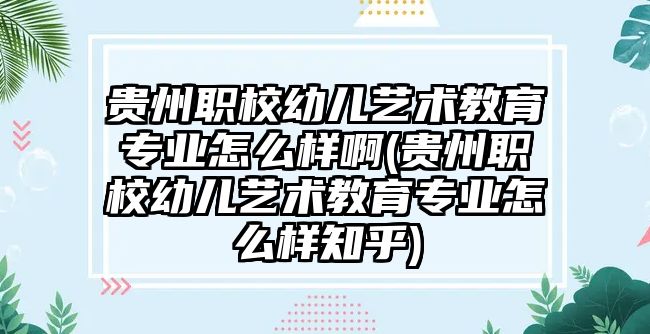 貴州職校幼兒藝術(shù)教育專業(yè)怎么樣啊(貴州職校幼兒藝術(shù)教育專業(yè)怎么樣知乎)