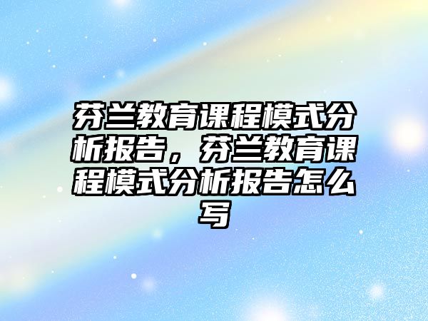 芬蘭教育課程模式分析報告，芬蘭教育課程模式分析報告怎么寫