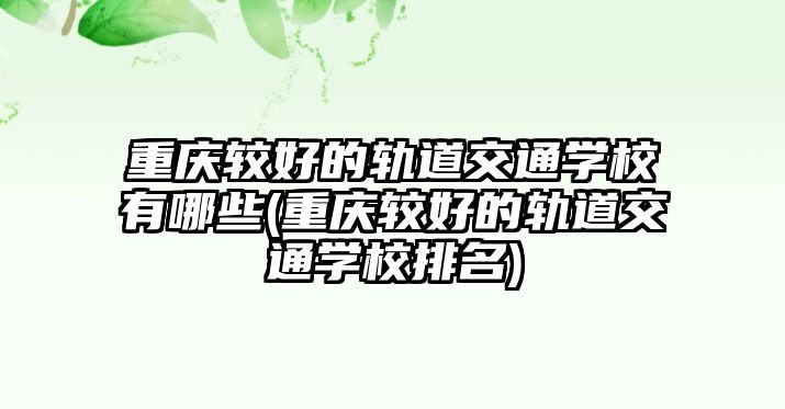 重慶較好的軌道交通學(xué)校有哪些(重慶較好的軌道交通學(xué)校排名)