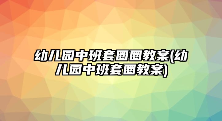 幼兒園中班套圈圈教案(幼兒園中班套圈教案)