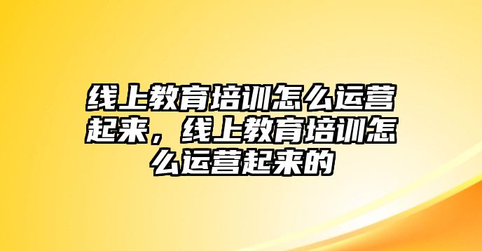 線上教育培訓(xùn)怎么運(yùn)營起來，線上教育培訓(xùn)怎么運(yùn)營起來的