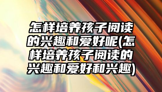 怎樣培養(yǎng)孩子閱讀的興趣和愛好呢(怎樣培養(yǎng)孩子閱讀的興趣和愛好和興趣)