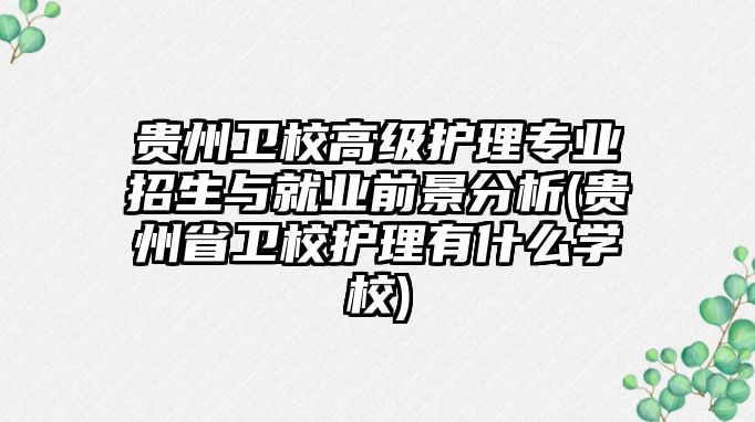 貴州衛(wèi)校高級護理專業(yè)招生與就業(yè)前景分析(貴州省衛(wèi)校護理有什么學校)