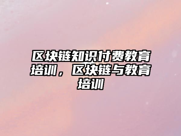 區(qū)塊鏈知識(shí)付費(fèi)教育培訓(xùn)，區(qū)塊鏈與教育培訓(xùn)