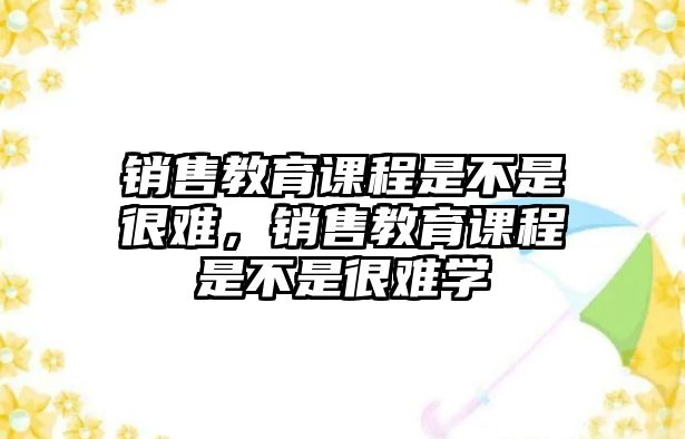 銷售教育課程是不是很難，銷售教育課程是不是很難學