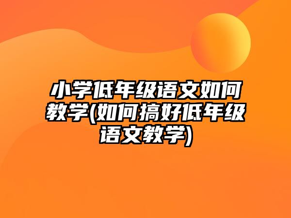 小學(xué)低年級(jí)語(yǔ)文如何教學(xué)(如何搞好低年級(jí)語(yǔ)文教學(xué))