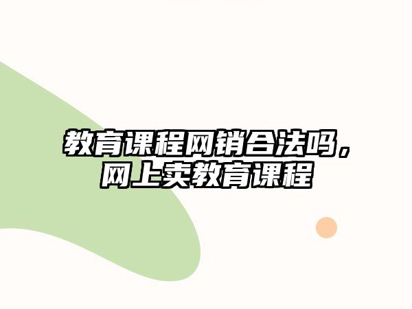 教育課程網(wǎng)銷合法嗎，網(wǎng)上賣教育課程