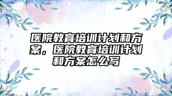 醫(yī)院教育培訓計劃和方案，醫(yī)院教育培訓計劃和方案怎么寫