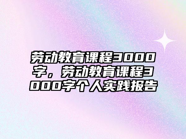 勞動(dòng)教育課程3000字，勞動(dòng)教育課程3000字個(gè)人實(shí)踐報(bào)告