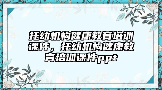 托幼機(jī)構(gòu)健康教育培訓(xùn)課件，托幼機(jī)構(gòu)健康教育培訓(xùn)課件ppt