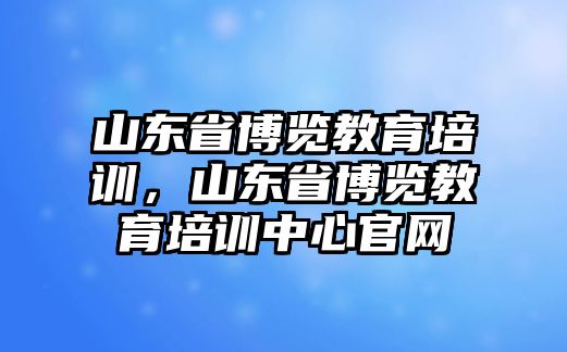 山東省博覽教育培訓(xùn)，山東省博覽教育培訓(xùn)中心官網(wǎng)