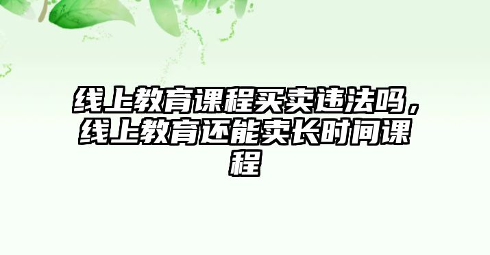 線上教育課程買賣違法嗎，線上教育還能賣長時間課程