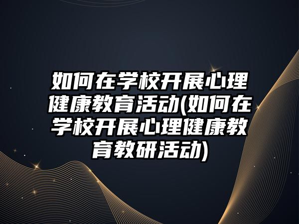 如何在學校開展心理健康教育活動(如何在學校開展心理健康教育教研活動)