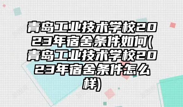 青島工業(yè)技術學校2023年宿舍條件如何(青島工業(yè)技術學校2023年宿舍條件怎么樣)