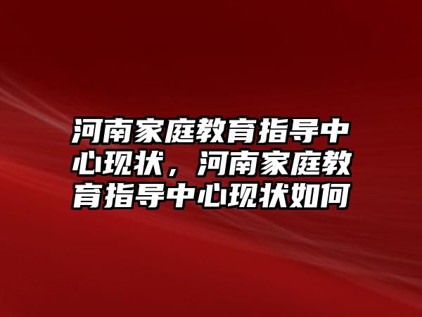 河南家庭教育指導(dǎo)中心現(xiàn)狀，河南家庭教育指導(dǎo)中心現(xiàn)狀如何