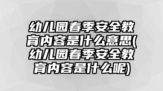 幼兒園春季安全教育內(nèi)容是什么意思(幼兒園春季安全教育內(nèi)容是什么呢)