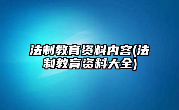 法制教育資料內(nèi)容(法制教育資料大全)