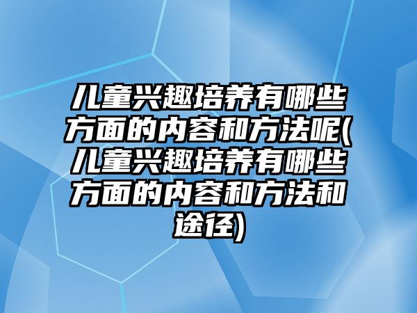 兒童興趣培養(yǎng)有哪些方面的內容和方法呢(兒童興趣培養(yǎng)有哪些方面的內容和方法和途徑)