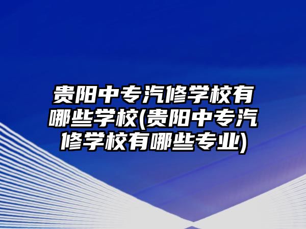 貴陽中專汽修學校有哪些學校(貴陽中專汽修學校有哪些專業(yè))