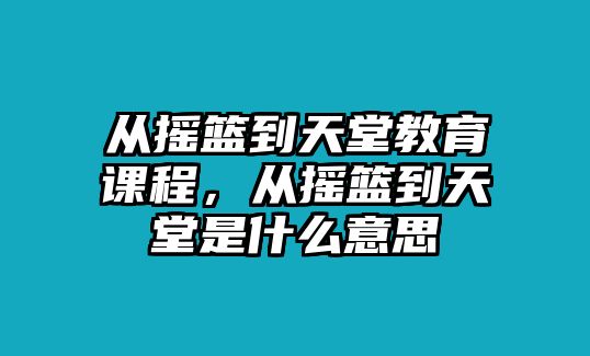 從搖籃到天堂教育課程，從搖籃到天堂是什么意思