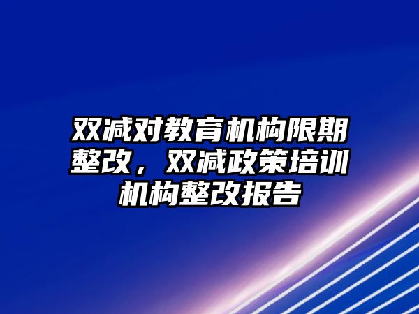 雙減對教育機構限期整改，雙減政策培訓機構整改報告