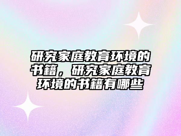 研究家庭教育環(huán)境的書籍，研究家庭教育環(huán)境的書籍有哪些