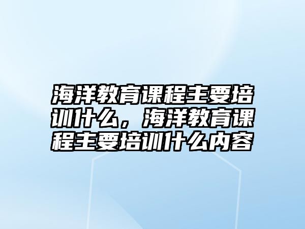 海洋教育課程主要培訓(xùn)什么，海洋教育課程主要培訓(xùn)什么內(nèi)容