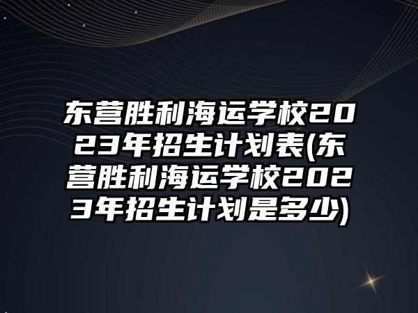 東營(yíng)勝利海運(yùn)學(xué)校2023年招生計(jì)劃表(東營(yíng)勝利海運(yùn)學(xué)校2023年招生計(jì)劃是多少)