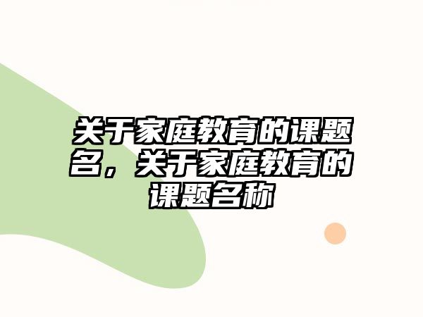 關于家庭教育的課題名，關于家庭教育的課題名稱