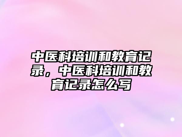 中醫(yī)科培訓和教育記錄，中醫(yī)科培訓和教育記錄怎么寫