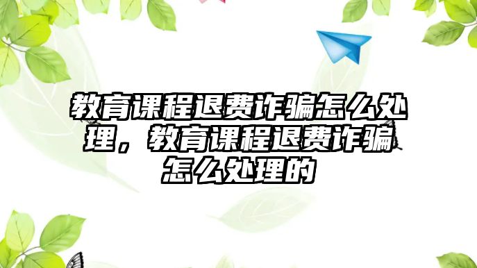 教育課程退費詐騙怎么處理，教育課程退費詐騙怎么處理的