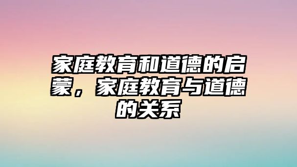 家庭教育和道德的啟蒙，家庭教育與道德的關系