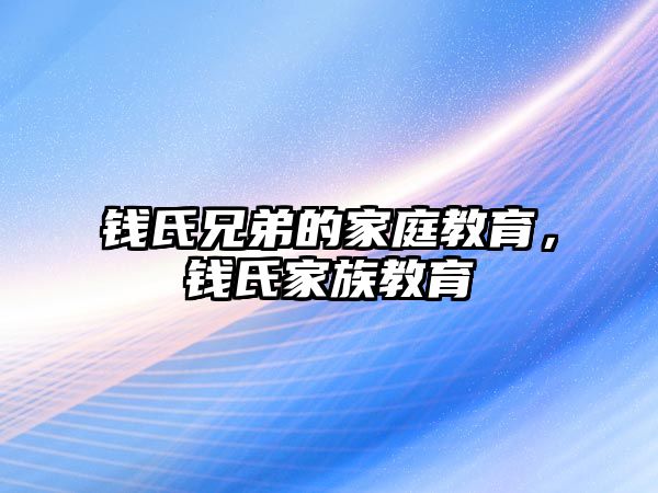 錢氏兄弟的家庭教育，錢氏家族教育