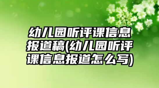 幼兒園聽評課信息報(bào)道稿(幼兒園聽評課信息報(bào)道怎么寫)