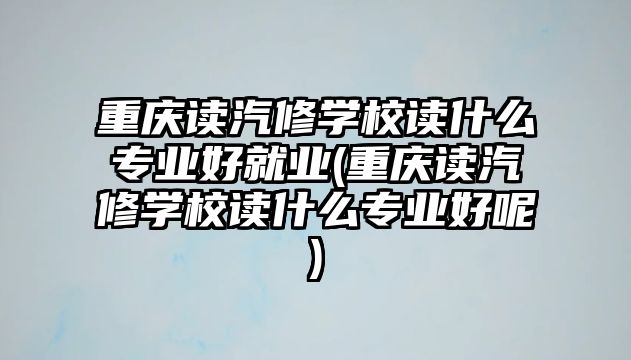 重慶讀汽修學校讀什么專業(yè)好就業(yè)(重慶讀汽修學校讀什么專業(yè)好呢)