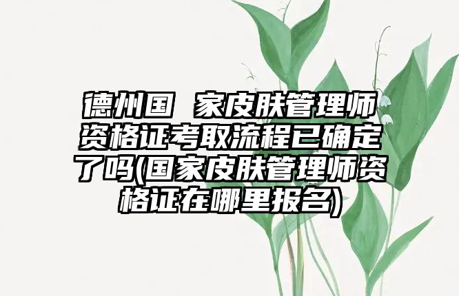 德州國(guó) 家皮膚管理師資格證考取流程已確定了嗎(國(guó)家皮膚管理師資格證在哪里報(bào)名)