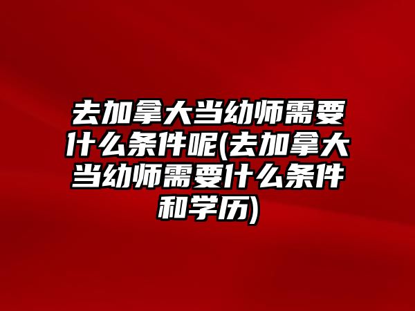 去加拿大當幼師需要什么條件呢(去加拿大當幼師需要什么條件和學歷)