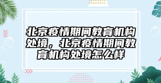 北京疫情期間教育機(jī)構(gòu)處境，北京疫情期間教育機(jī)構(gòu)處境怎么樣