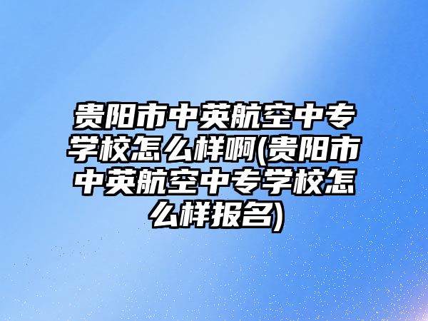 貴陽市中英航空中專學(xué)校怎么樣啊(貴陽市中英航空中專學(xué)校怎么樣報名)