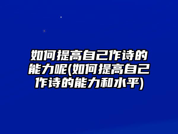 如何提高自己作詩的能力呢(如何提高自己作詩的能力和水平)