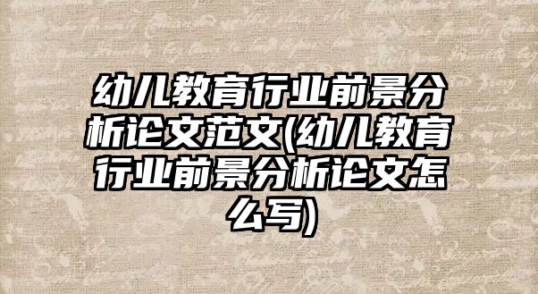 幼兒教育行業(yè)前景分析論文范文(幼兒教育行業(yè)前景分析論文怎么寫)